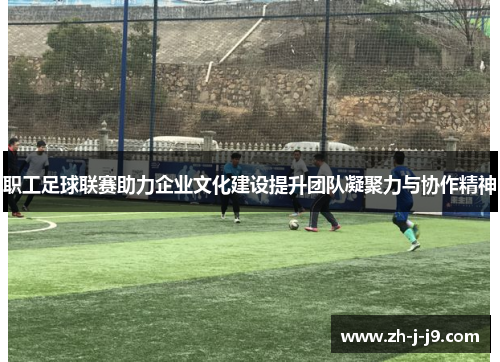 职工足球联赛助力企业文化建设提升团队凝聚力与协作精神 职工足球联赛助力企业文化建设提升团队凝聚力与协作精神