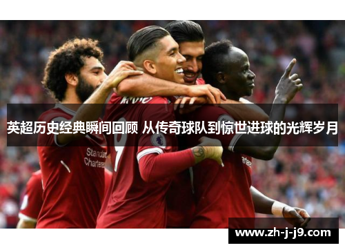 英超历史经典瞬间回顾 从传奇球队到惊世进球的光辉岁月 英超历史经典瞬间回顾 从传奇球队到惊世进球的光辉岁月