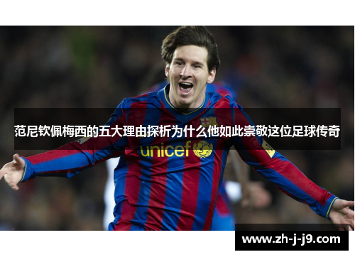 范尼钦佩梅西的五大理由探析为什么他如此崇敬这位足球传奇 范尼钦佩梅西的五大理由探析为什么他如此崇敬这位足球传奇