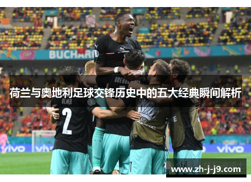 荷兰与奥地利足球交锋历史中的五大经典瞬间解析 荷兰与奥地利足球交锋历史中的五大经典瞬间解析