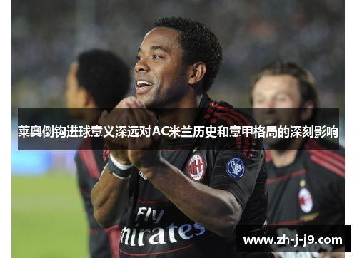 莱奥倒钩进球意义深远对AC米兰历史和意甲格局的深刻影响 莱奥倒钩进球意义深远对AC米兰历史和意甲格局的深刻影响