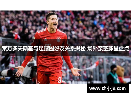 莱万多夫斯基与足球圈好友关系揭秘 场外亲密球星盘点 莱万多夫斯基与足球圈好友关系揭秘 场外亲密球星盘点