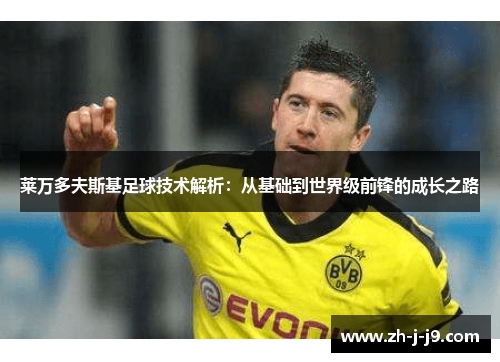 莱万多夫斯基足球技术解析:从基础到世界级前锋的成长之路 莱万多夫斯基足球技术解析:从基础到世界级前锋的成长之路