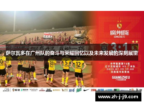 萨尔瓦多在广州队的奋斗与荣耀回忆以及未来发展的深刻展望