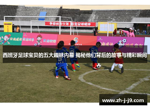 西班牙足球宝贝的五大趣味内幕 揭秘他们背后的故事与精彩瞬间 西班牙足球宝贝的五大趣味内幕 揭秘他们背后的故事与精彩瞬间