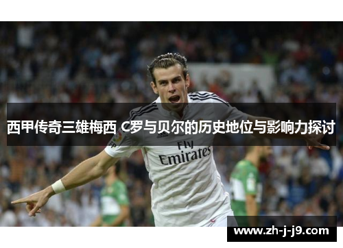 西甲传奇三雄梅西 C罗与贝尔的历史地位与影响力探讨