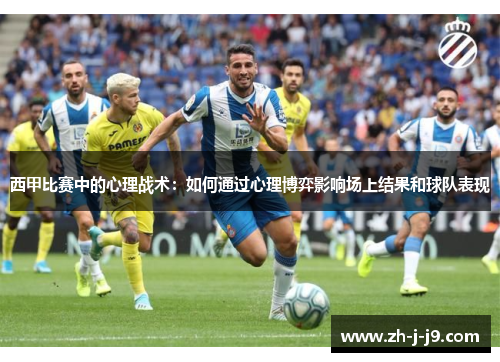 西甲比赛中的心理战术:如何通过心理博弈影响场上结果和球队表现 西甲比赛中的心理战术:如何通过心理博弈影响场上结果和球队表现