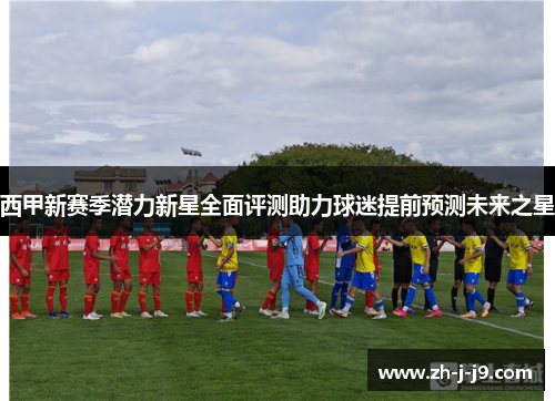 西甲新赛季潜力新星全面评测助力球迷提前预测未来之星 西甲新赛季潜力新星全面评测助力球迷提前预测未来之星