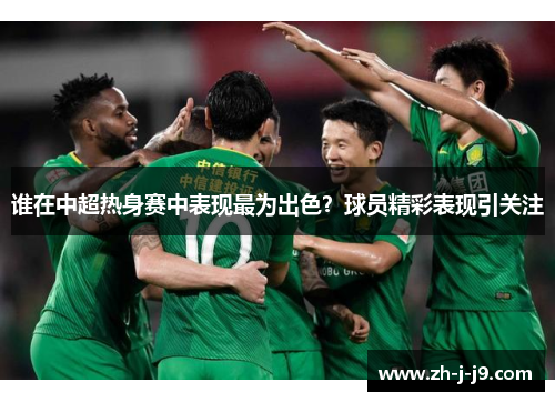 谁在中超热身赛中表现最为出色?球员精彩表现引关注 谁在中超热身赛中表现最为出色?球员精彩表现引关注