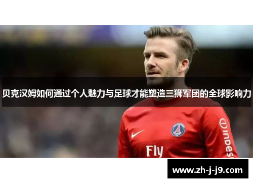 贝克汉姆如何通过个人魅力与足球才能塑造三狮军团的全球影响力 贝克汉姆如何通过个人魅力与足球才能塑造三狮军团的全球影响力