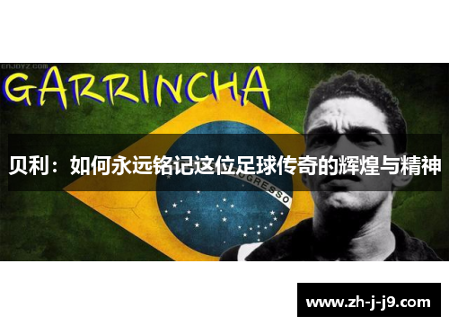 贝利:如何永远铭记这位足球传奇的辉煌与精神 贝利:如何永远铭记这位足球传奇的辉煌与精神