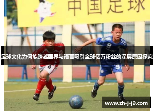足球文化为何能跨越国界与语言吸引全球亿万粉丝的深层原因探究 足球文化为何能跨越国界与语言吸引全球亿万粉丝的深层原因探究