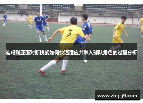 迪玛利亚面对新挑战如何快速适应并融入球队角色的过程分析 迪玛利亚面对新挑战如何快速适应并融入球队角色的过程分析