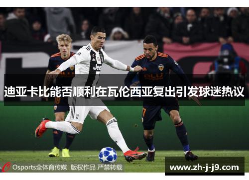 迪亚卡比能否顺利在瓦伦西亚复出引发球迷热议 迪亚卡比能否顺利在瓦伦西亚复出引发球迷热议