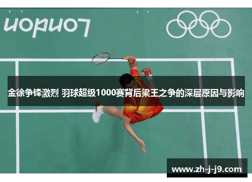 金徐争锋激烈 羽球超级1000赛背后梁王之争的深层原因与影响