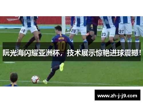 阮光海闪耀亚洲杯，技术展示惊艳进球震撼！