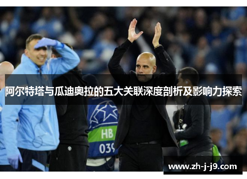 阿尔特塔与瓜迪奥拉的五大关联深度剖析及影响力探索 阿尔特塔与瓜迪奥拉的五大关联深度剖析及影响力探索