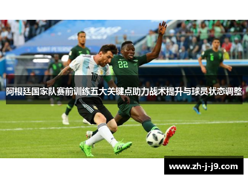 阿根廷国家队赛前训练五大关键点助力战术提升与球员状态调整 阿根廷国家队赛前训练五大关键点助力战术提升与球员状态调整