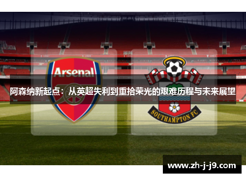 阿森纳新起点:从英超失利到重拾荣光的艰难历程与未来展望 阿森纳新起点:从英超失利到重拾荣光的艰难历程与未来展望