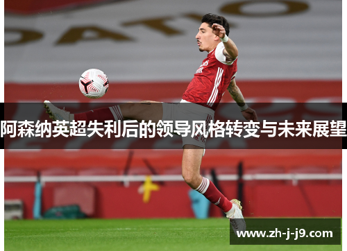 阿森纳英超失利后的领导风格转变与未来展望 阿森纳英超失利后的领导风格转变与未来展望