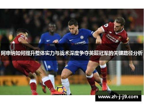 阿申纳如何提升整体实力与战术深度争夺英超冠军的关键路径分析 阿申纳如何提升整体实力与战术深度争夺英超冠军的关键路径分析