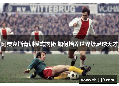 阿贾克斯青训模式揭秘 如何培养世界级足球天才 阿贾克斯青训模式揭秘 如何培养世界级足球天才