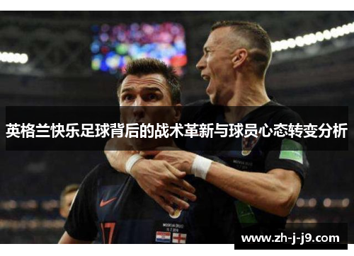 英格兰快乐足球背后的战术革新与球员心态转变分析 英格兰快乐足球背后的战术革新与球员心态转变分析