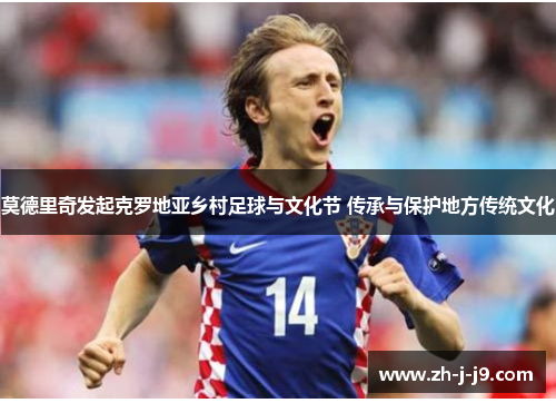 莫德里奇发起克罗地亚乡村足球与文化节 传承与保护地方传统文化 莫德里奇发起克罗地亚乡村足球与文化节 传承与保护地方传统文化