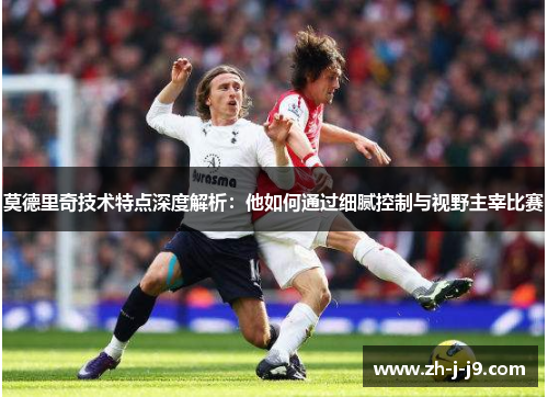 莫德里奇技术特点深度解析:他如何通过细腻控制与视野主宰比赛 莫德里奇技术特点深度解析:他如何通过细腻控制与视野主宰比赛