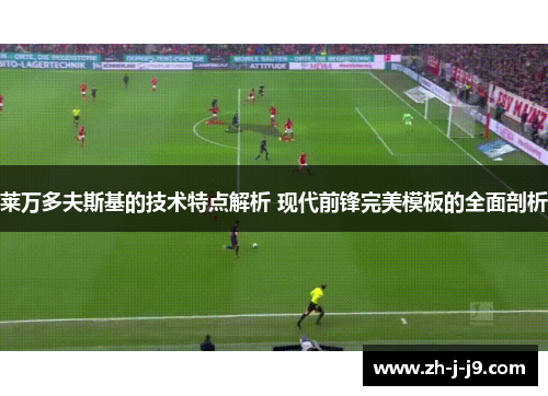 莱万多夫斯基的技术特点解析 现代前锋完美模板的全面剖析 莱万多夫斯基的技术特点解析 现代前锋完美模板的全面剖析