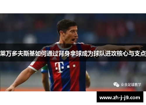 莱万多夫斯基如何通过背身拿球成为球队进攻核心与支点 莱万多夫斯基如何通过背身拿球成为球队进攻核心与支点