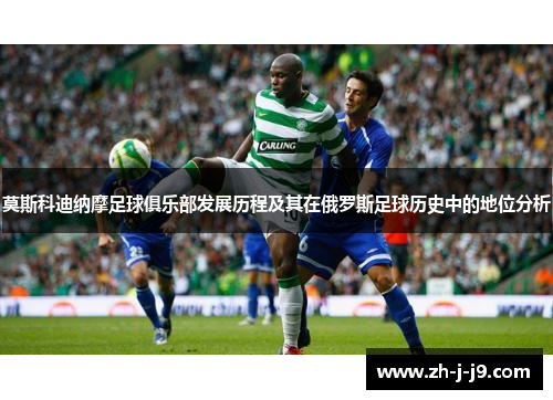 莫斯科迪纳摩足球俱乐部发展历程及其在俄罗斯足球历史中的地位分析 莫斯科迪纳摩足球俱乐部发展历程及其在俄罗斯足球历史中的地位分析