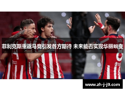 菲利克斯重返马竞引发各方期待 未来能否实现华丽蜕变