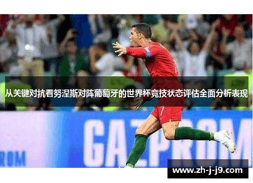 从关键对抗看努涅斯对阵葡萄牙的世界杯竞技状态评估全面分析表现