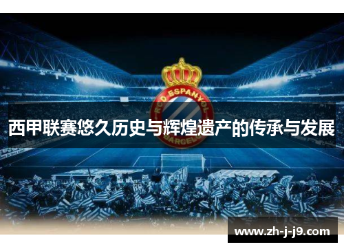 西甲联赛悠久历史与辉煌遗产的传承与发展