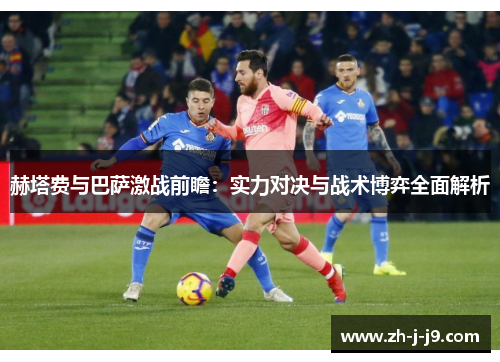 赫塔费与巴萨激战前瞻：实力对决与战术博弈全面解析