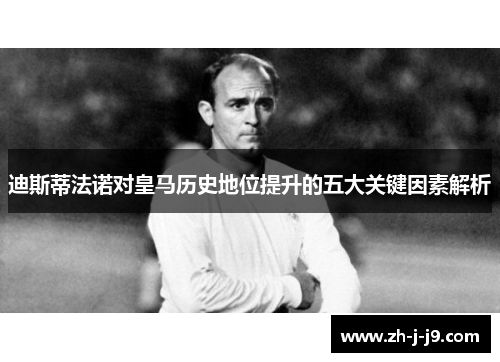 迪斯蒂法诺对皇马历史地位提升的五大关键因素解析