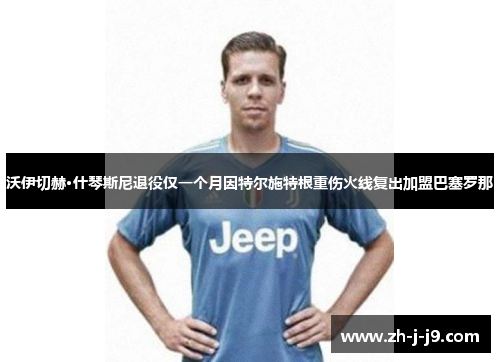 沃伊切赫·什琴斯尼退役仅一个月因特尔施特根重伤火线复出加盟巴塞罗那