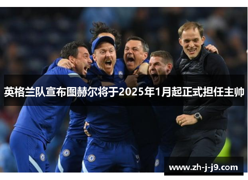 英格兰队宣布图赫尔将于2025年1月起正式担任主帅