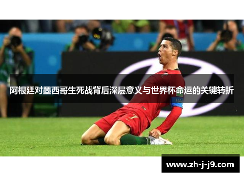 阿根廷对墨西哥生死战背后深层意义与世界杯命运的关键转折