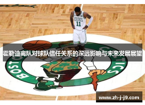 霍勒迪离队对球队信任关系的深远影响与未来发展展望
