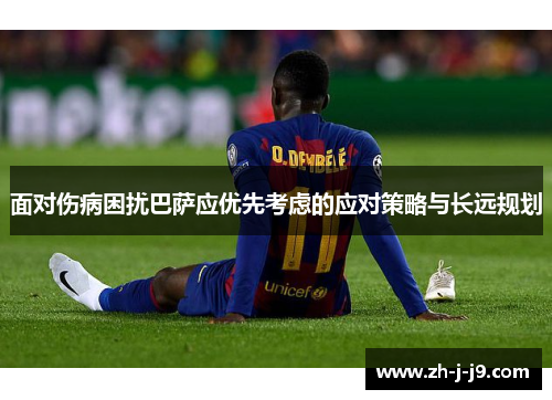面对伤病困扰巴萨应优先考虑的应对策略与长远规划 面对伤病困扰巴萨应优先考虑的应对策略与长远规划