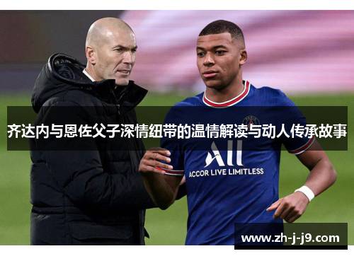 齐达内与恩佐父子深情纽带的温情解读与动人传承故事 齐达内与恩佐父子深情纽带的温情解读与动人传承故事