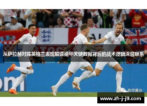 从萨拉赫对阵英格兰表现解读德甲关键数据背后的战术逻辑深层联系 从萨拉赫对阵英格兰表现解读德甲关键数据背后的战术逻辑深层联系