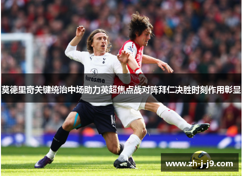莫德里奇关键统治中场助力英超焦点战对阵拜仁决胜时刻作用彰显 莫德里奇关键统治中场助力英超焦点战对阵拜仁决胜时刻作用彰显