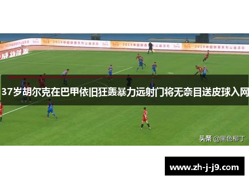 37岁胡尔克在巴甲依旧狂轰暴力远射门将无奈目送皮球入网 37岁胡尔克在巴甲依旧狂轰暴力远射门将无奈目送皮球入网