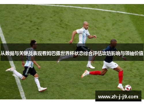从数据与关键战表现看姆巴佩世界杯状态综合评估攻防影响与领袖价值 从数据与关键战表现看姆巴佩世界杯状态综合评估攻防影响与领袖价值