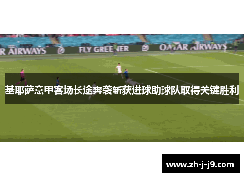 基耶萨意甲客场长途奔袭斩获进球助球队取得关键胜利 基耶萨意甲客场长途奔袭斩获进球助球队取得关键胜利