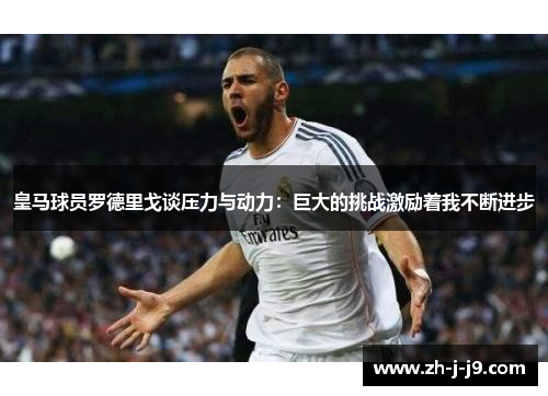 皇马球员罗德里戈谈压力与动力：巨大的挑战激励着我不断进步