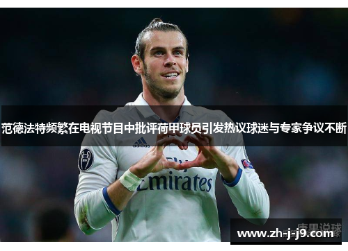 范德法特频繁在电视节目中批评荷甲球员引发热议球迷与专家争议不断 范德法特频繁在电视节目中批评荷甲球员引发热议球迷与专家争议不断